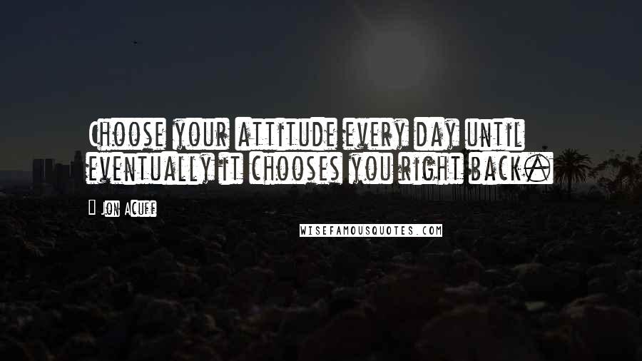 Jon Acuff Quotes: Choose your attitude every day until eventually it chooses you right back.