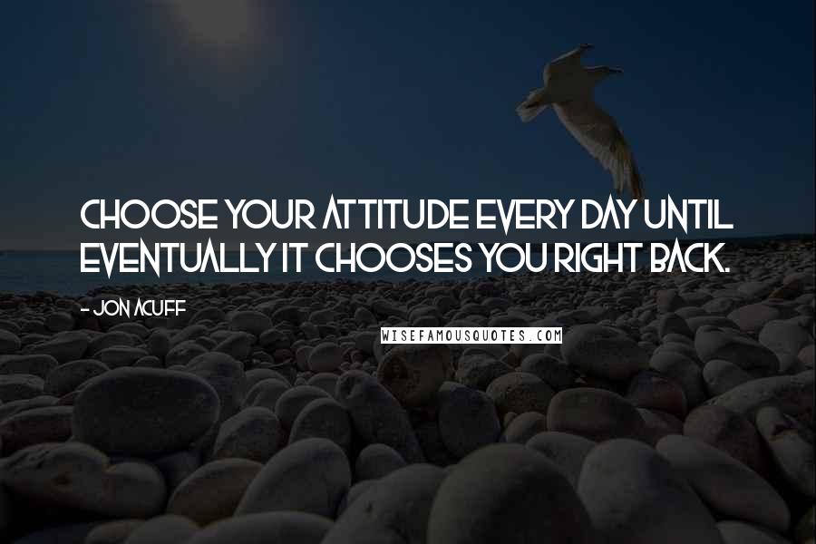 Jon Acuff Quotes: Choose your attitude every day until eventually it chooses you right back.