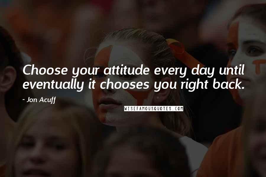 Jon Acuff Quotes: Choose your attitude every day until eventually it chooses you right back.