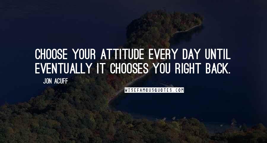 Jon Acuff Quotes: Choose your attitude every day until eventually it chooses you right back.