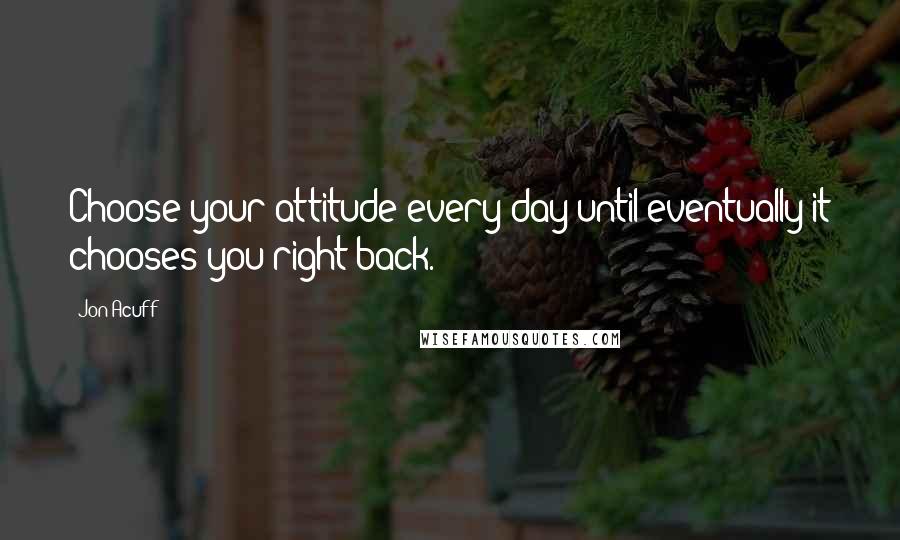 Jon Acuff Quotes: Choose your attitude every day until eventually it chooses you right back.