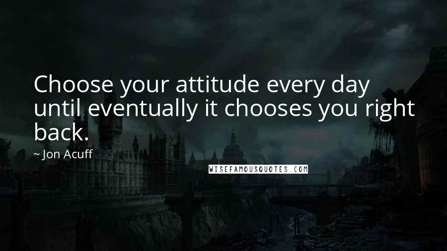 Jon Acuff Quotes: Choose your attitude every day until eventually it chooses you right back.