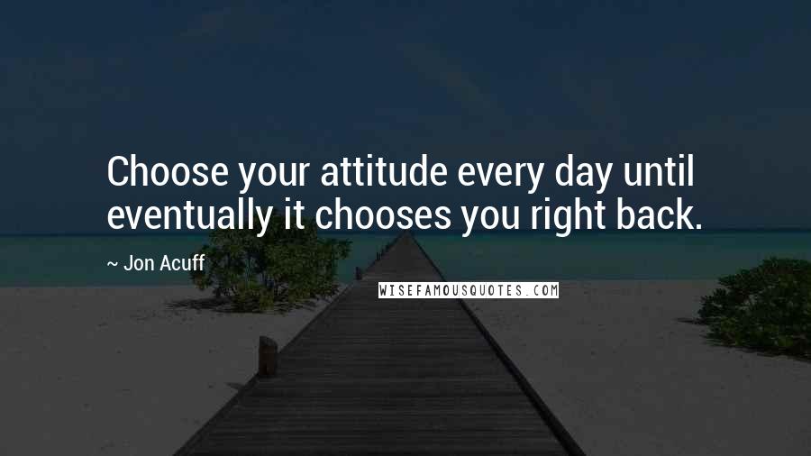 Jon Acuff Quotes: Choose your attitude every day until eventually it chooses you right back.