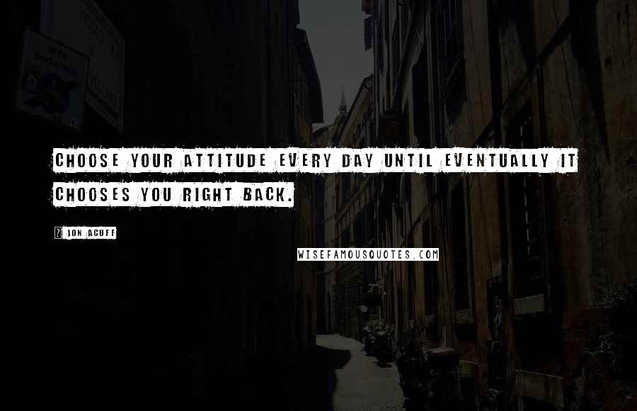 Jon Acuff Quotes: Choose your attitude every day until eventually it chooses you right back.