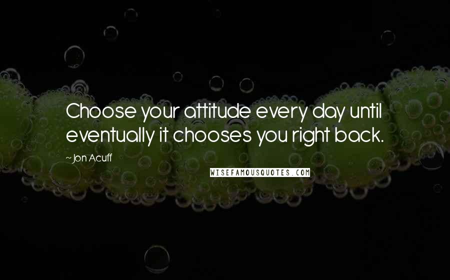 Jon Acuff Quotes: Choose your attitude every day until eventually it chooses you right back.