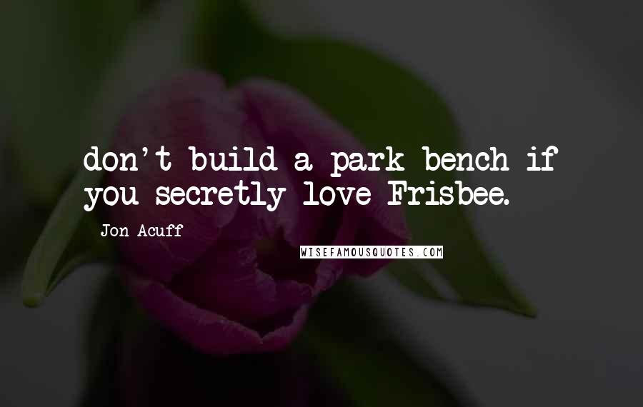 Jon Acuff Quotes: don't build a park bench if you secretly love Frisbee.