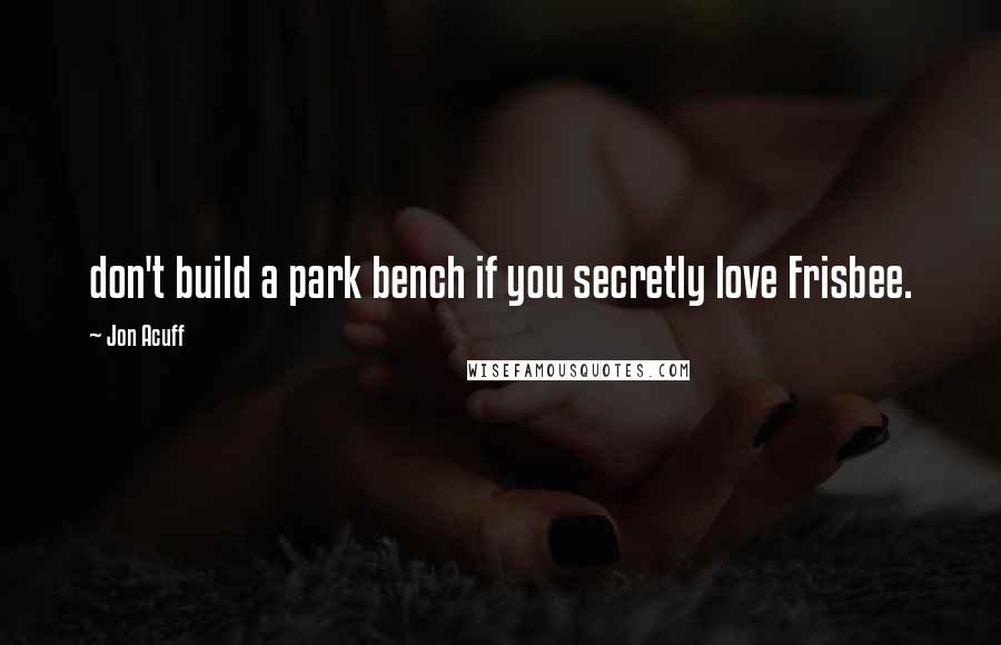 Jon Acuff Quotes: don't build a park bench if you secretly love Frisbee.