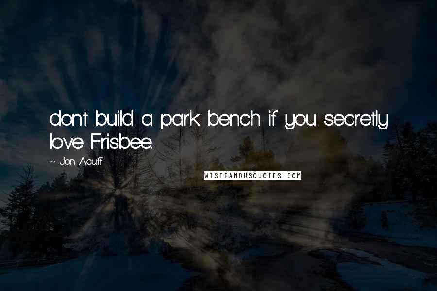 Jon Acuff Quotes: don't build a park bench if you secretly love Frisbee.