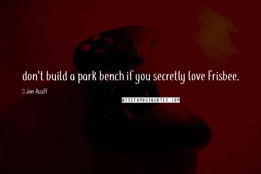 Jon Acuff Quotes: don't build a park bench if you secretly love Frisbee.