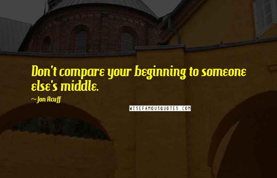 Jon Acuff Quotes: Don't compare your beginning to someone else's middle.