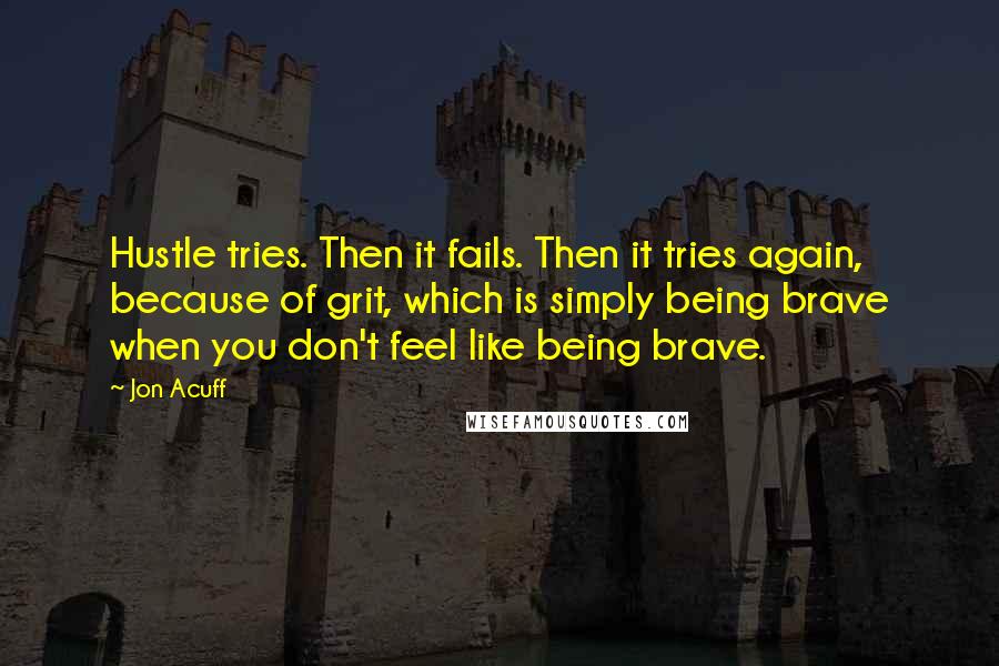 Jon Acuff Quotes: Hustle tries. Then it fails. Then it tries again, because of grit, which is simply being brave when you don't feel like being brave.