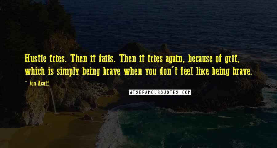 Jon Acuff Quotes: Hustle tries. Then it fails. Then it tries again, because of grit, which is simply being brave when you don't feel like being brave.