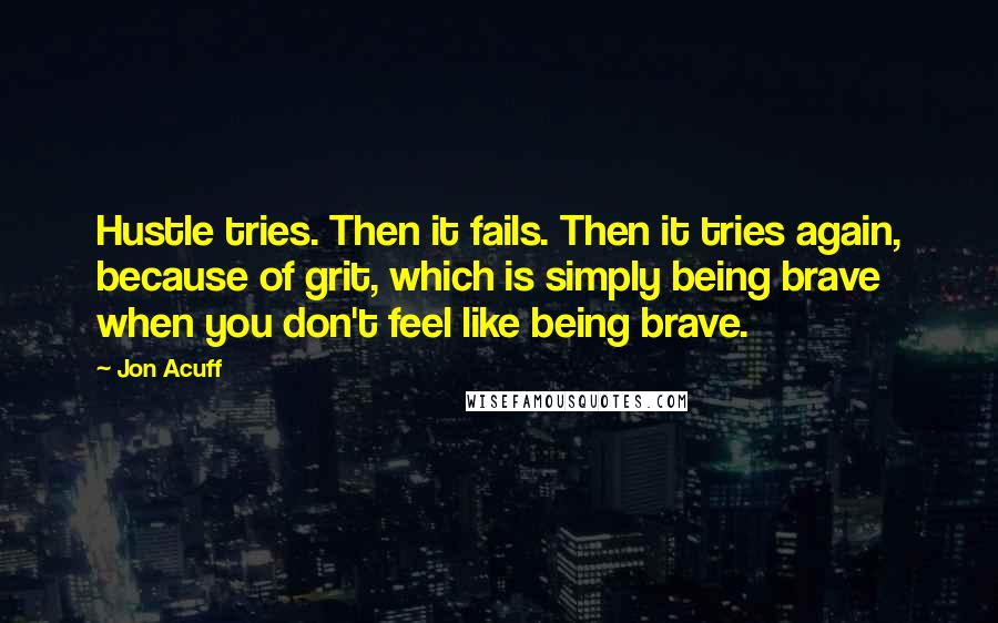 Jon Acuff Quotes: Hustle tries. Then it fails. Then it tries again, because of grit, which is simply being brave when you don't feel like being brave.