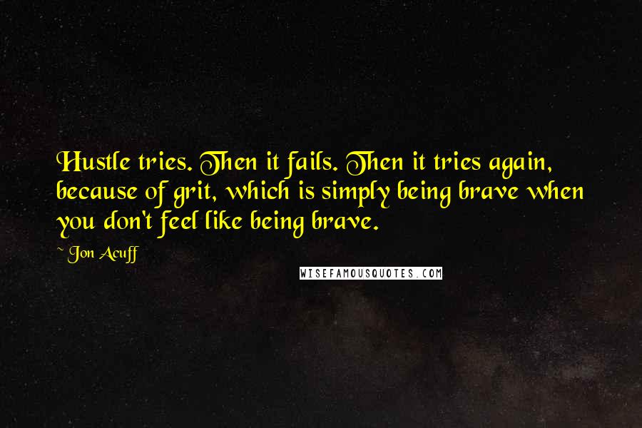 Jon Acuff Quotes: Hustle tries. Then it fails. Then it tries again, because of grit, which is simply being brave when you don't feel like being brave.