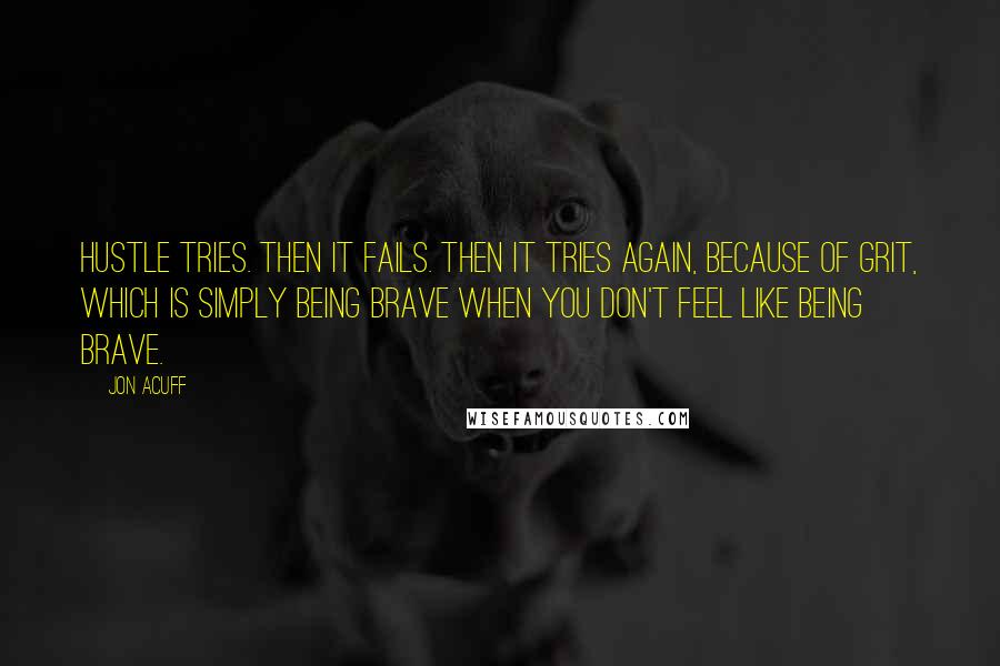 Jon Acuff Quotes: Hustle tries. Then it fails. Then it tries again, because of grit, which is simply being brave when you don't feel like being brave.