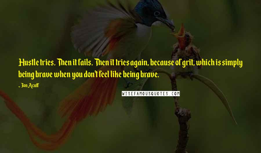 Jon Acuff Quotes: Hustle tries. Then it fails. Then it tries again, because of grit, which is simply being brave when you don't feel like being brave.