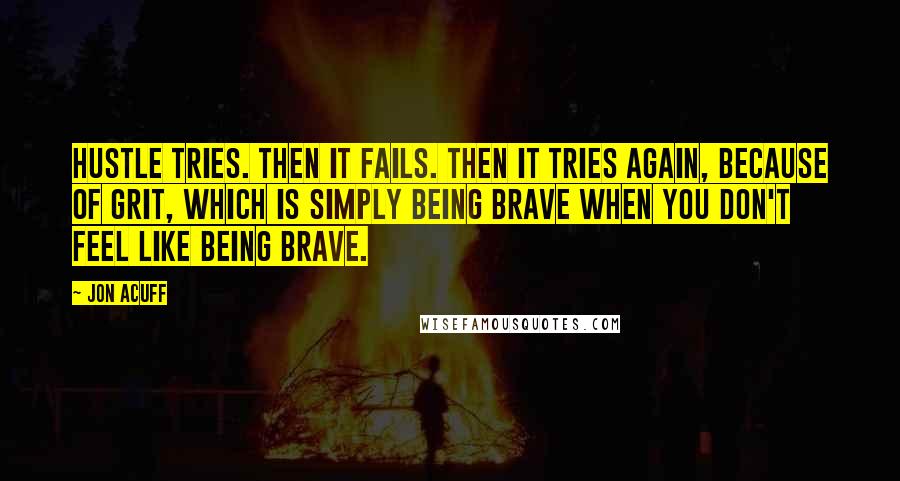 Jon Acuff Quotes: Hustle tries. Then it fails. Then it tries again, because of grit, which is simply being brave when you don't feel like being brave.