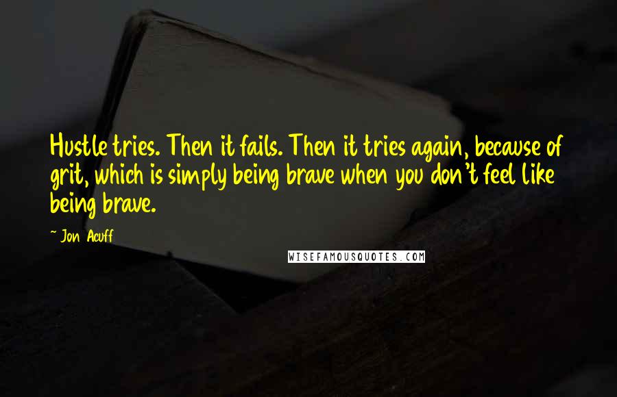 Jon Acuff Quotes: Hustle tries. Then it fails. Then it tries again, because of grit, which is simply being brave when you don't feel like being brave.