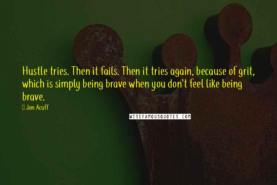 Jon Acuff Quotes: Hustle tries. Then it fails. Then it tries again, because of grit, which is simply being brave when you don't feel like being brave.