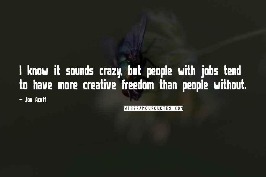 Jon Acuff Quotes: I know it sounds crazy, but people with jobs tend to have more creative freedom than people without.