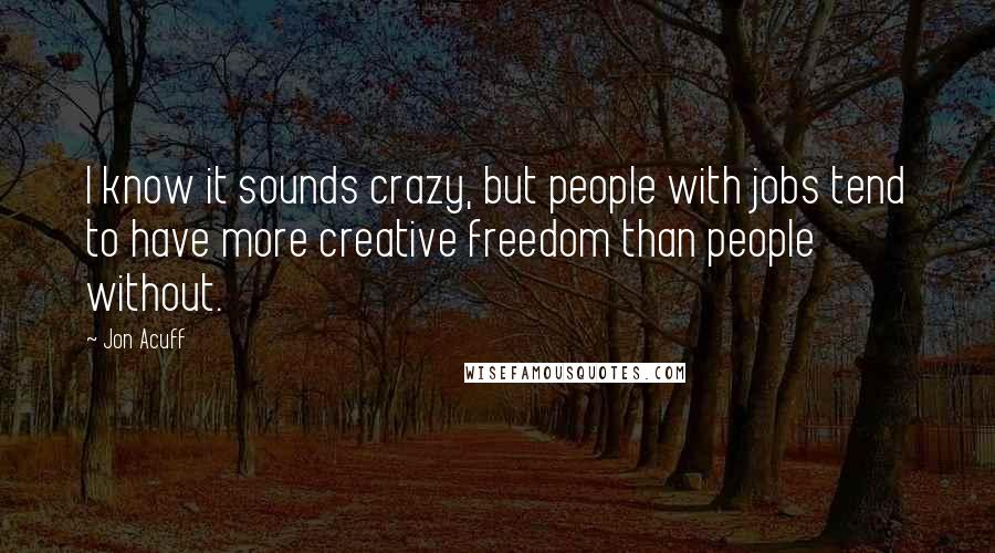 Jon Acuff Quotes: I know it sounds crazy, but people with jobs tend to have more creative freedom than people without.