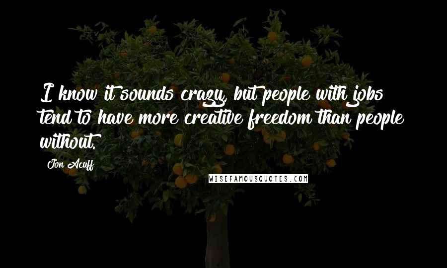 Jon Acuff Quotes: I know it sounds crazy, but people with jobs tend to have more creative freedom than people without.