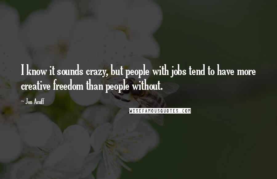 Jon Acuff Quotes: I know it sounds crazy, but people with jobs tend to have more creative freedom than people without.