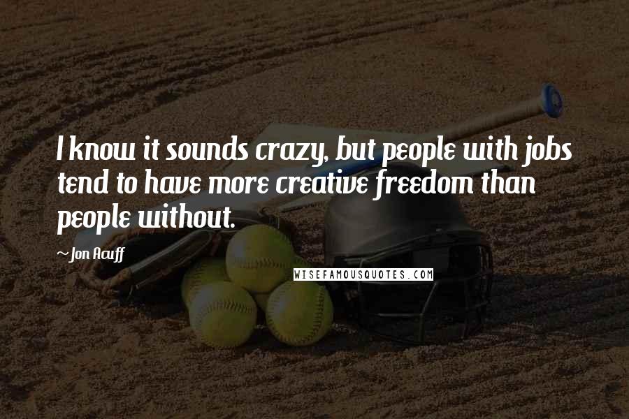 Jon Acuff Quotes: I know it sounds crazy, but people with jobs tend to have more creative freedom than people without.