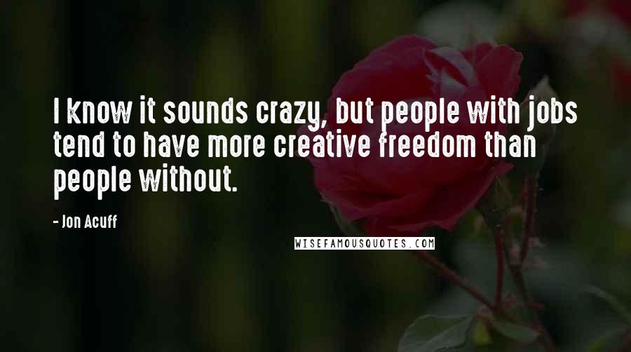 Jon Acuff Quotes: I know it sounds crazy, but people with jobs tend to have more creative freedom than people without.