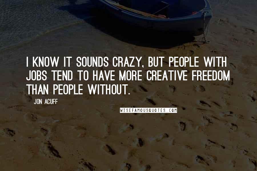 Jon Acuff Quotes: I know it sounds crazy, but people with jobs tend to have more creative freedom than people without.