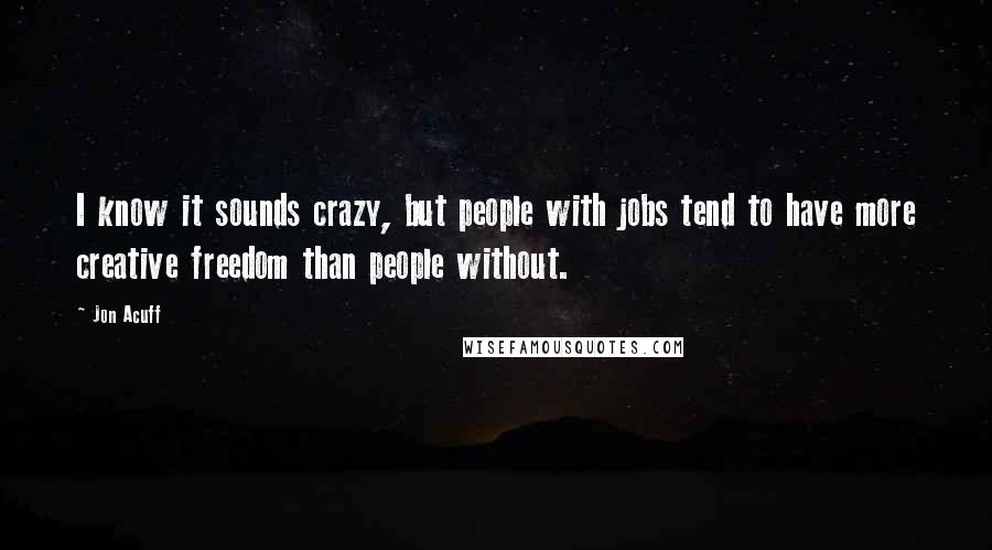 Jon Acuff Quotes: I know it sounds crazy, but people with jobs tend to have more creative freedom than people without.