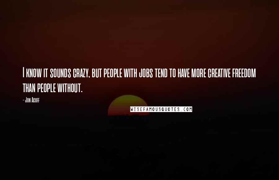 Jon Acuff Quotes: I know it sounds crazy, but people with jobs tend to have more creative freedom than people without.