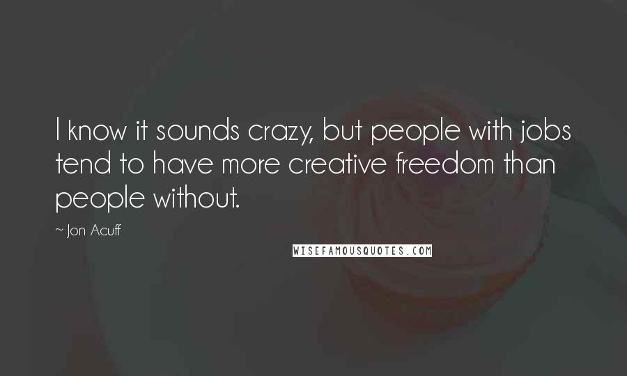 Jon Acuff Quotes: I know it sounds crazy, but people with jobs tend to have more creative freedom than people without.