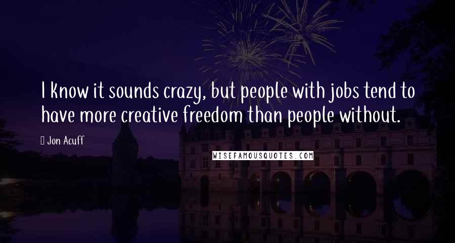 Jon Acuff Quotes: I know it sounds crazy, but people with jobs tend to have more creative freedom than people without.