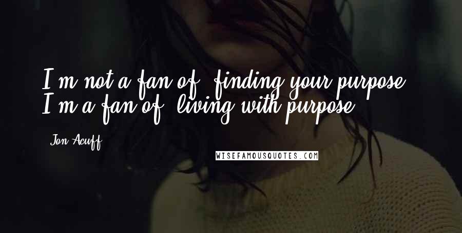 Jon Acuff Quotes: I'm not a fan of "finding your purpose." I'm a fan of "living with purpose.