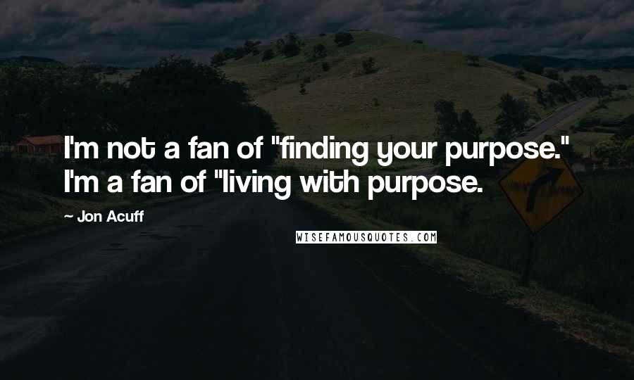 Jon Acuff Quotes: I'm not a fan of "finding your purpose." I'm a fan of "living with purpose.