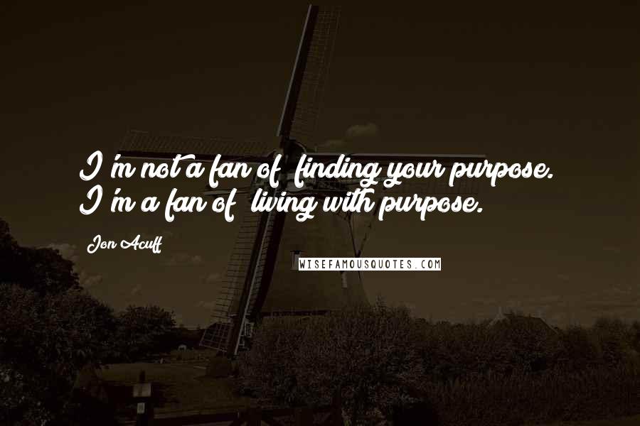 Jon Acuff Quotes: I'm not a fan of "finding your purpose." I'm a fan of "living with purpose.
