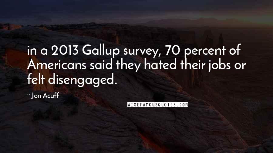 Jon Acuff Quotes: in a 2013 Gallup survey, 70 percent of Americans said they hated their jobs or felt disengaged.