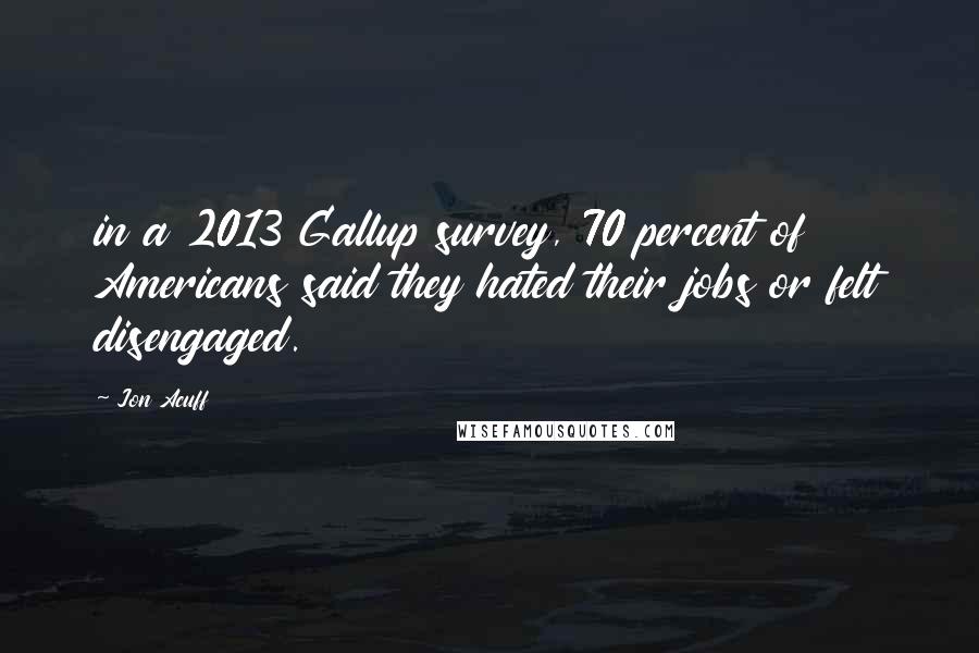 Jon Acuff Quotes: in a 2013 Gallup survey, 70 percent of Americans said they hated their jobs or felt disengaged.