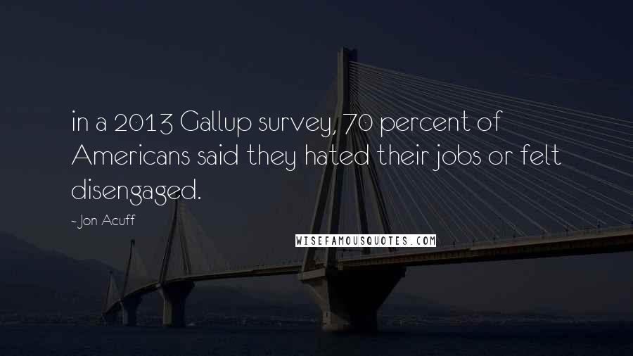 Jon Acuff Quotes: in a 2013 Gallup survey, 70 percent of Americans said they hated their jobs or felt disengaged.