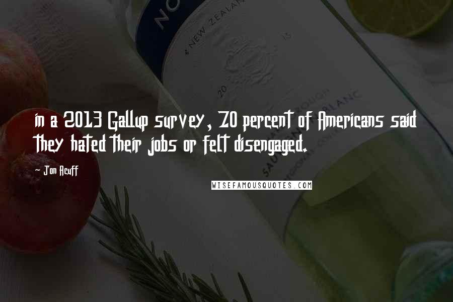 Jon Acuff Quotes: in a 2013 Gallup survey, 70 percent of Americans said they hated their jobs or felt disengaged.