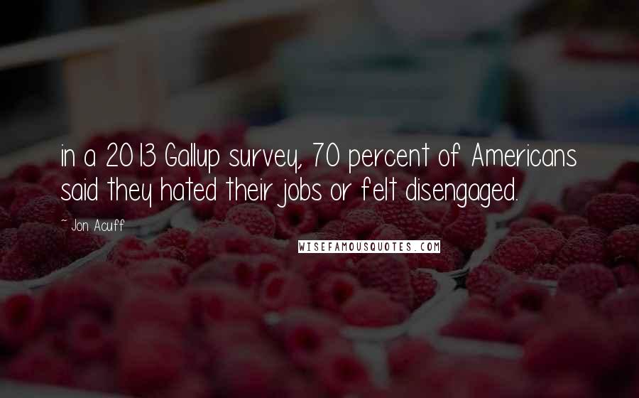 Jon Acuff Quotes: in a 2013 Gallup survey, 70 percent of Americans said they hated their jobs or felt disengaged.