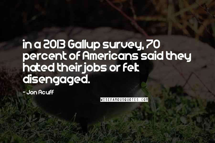 Jon Acuff Quotes: in a 2013 Gallup survey, 70 percent of Americans said they hated their jobs or felt disengaged.