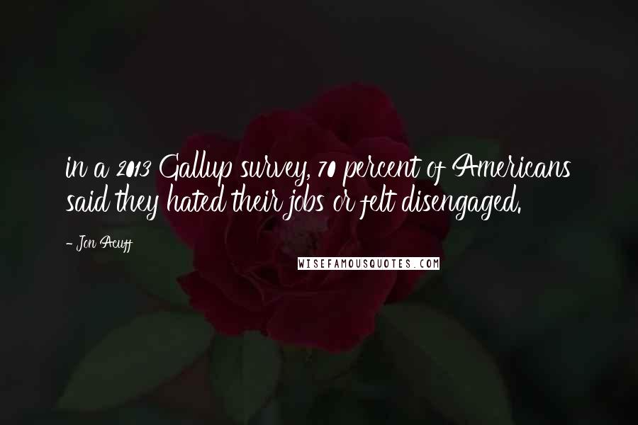 Jon Acuff Quotes: in a 2013 Gallup survey, 70 percent of Americans said they hated their jobs or felt disengaged.
