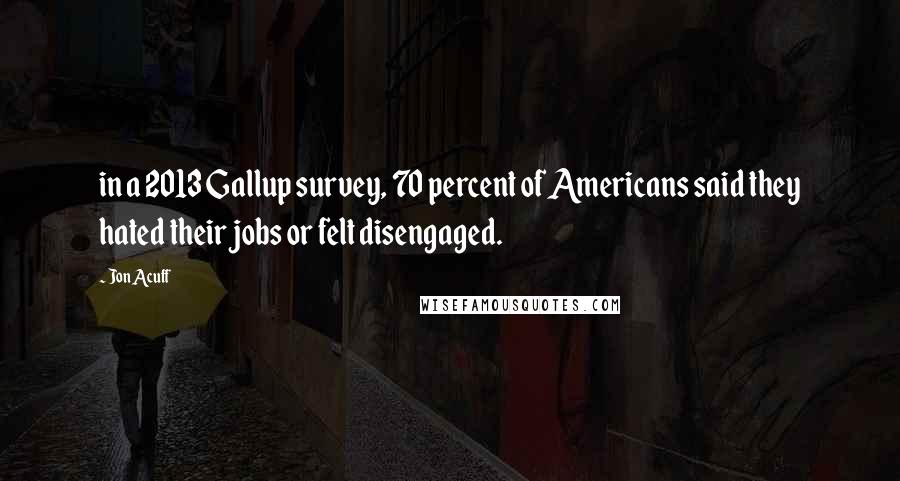Jon Acuff Quotes: in a 2013 Gallup survey, 70 percent of Americans said they hated their jobs or felt disengaged.