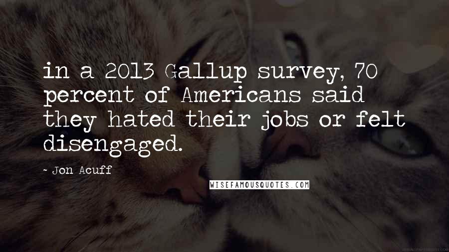Jon Acuff Quotes: in a 2013 Gallup survey, 70 percent of Americans said they hated their jobs or felt disengaged.