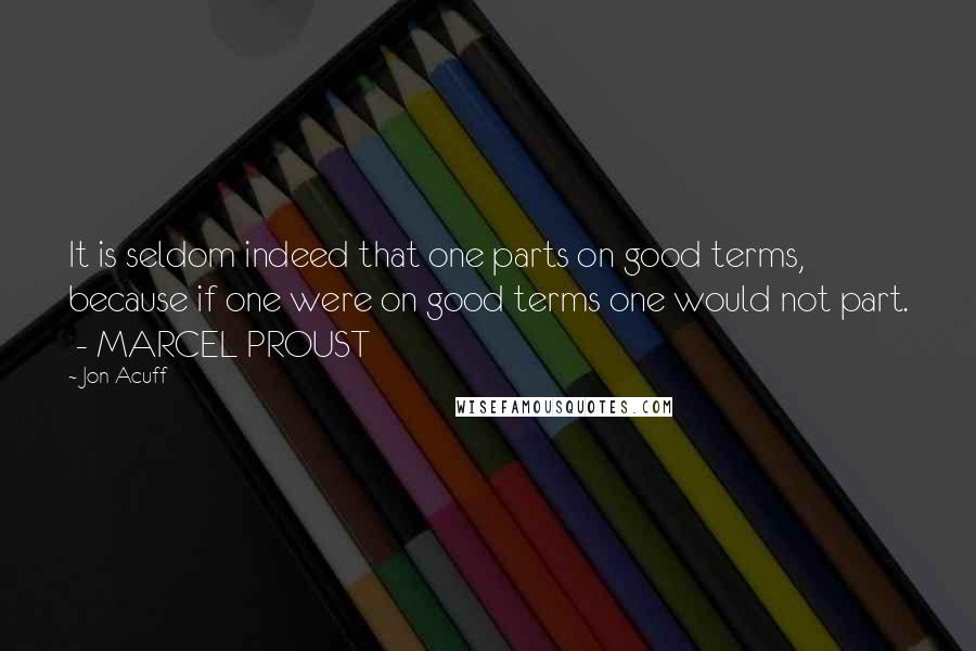 Jon Acuff Quotes: It is seldom indeed that one parts on good terms, because if one were on good terms one would not part.  - MARCEL PROUST