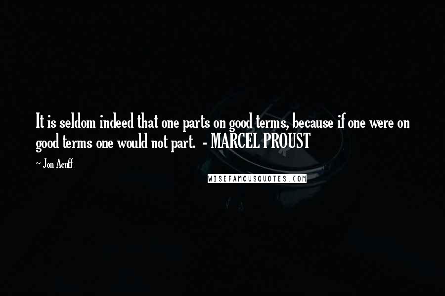 Jon Acuff Quotes: It is seldom indeed that one parts on good terms, because if one were on good terms one would not part.  - MARCEL PROUST