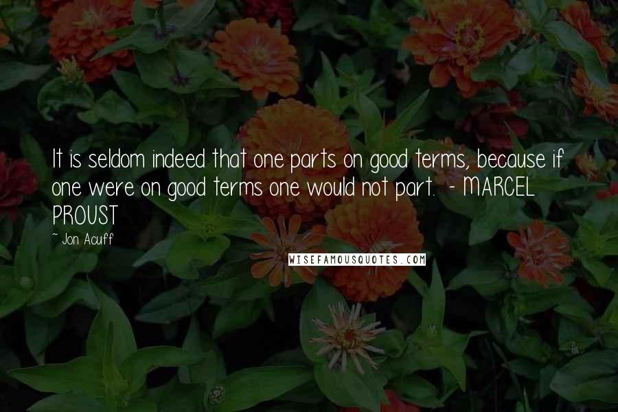 Jon Acuff Quotes: It is seldom indeed that one parts on good terms, because if one were on good terms one would not part.  - MARCEL PROUST