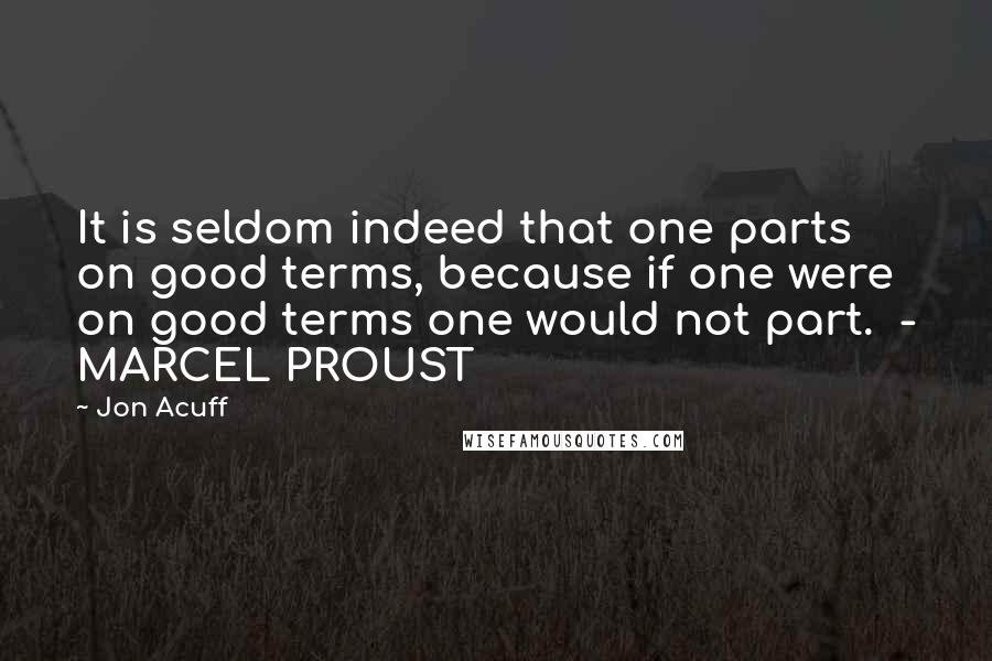 Jon Acuff Quotes: It is seldom indeed that one parts on good terms, because if one were on good terms one would not part.  - MARCEL PROUST